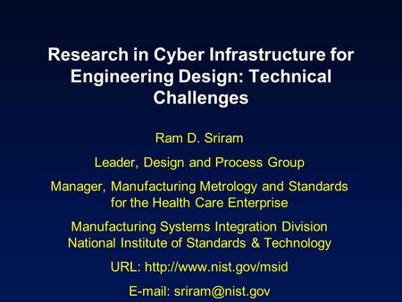 Research in Cyber Infrastructure for Engineering Design: Technical Challenges Ram D. Sriram Leader, Design and Process Group Manager, Manufacturing Metrology.