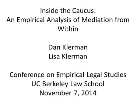 Inside the Caucus: An Empirical Analysis of Mediation from Within Dan Klerman Lisa Klerman Conference on Empirical Legal Studies UC Berkeley Law School.