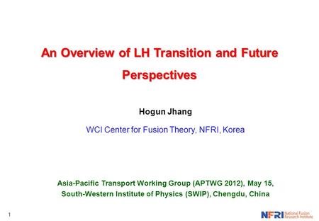 1 An Overview of LH Transition and Future Perspectives Hogun Jhang WCI Center for Fusion Theory, NFRI, Korea Asia-Pacific Transport Working Group (APTWG.