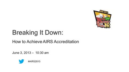 June 3, 2013 – 10:30 am #AIRS2013 How to Achieve AIRS Accreditation Breaking It Down: 1.