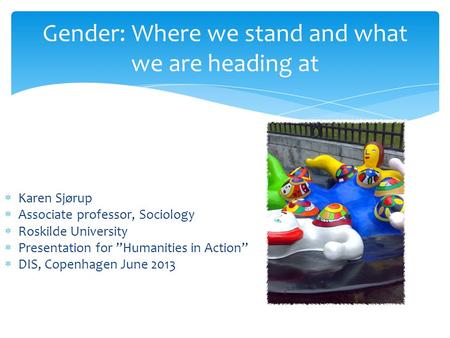 Gender: Where we stand and what we are heading at  Karen Sjørup  Associate professor, Sociology  Roskilde University  Presentation for ”Humanities.