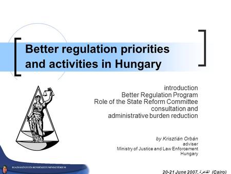 20-21 June 2007, القاهرة (Cairo) Better regulation priorities and activities in Hungary introduction Better Regulation Program Role of the State Reform.