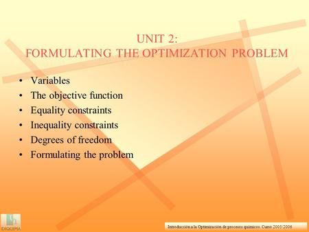 Introducción a la Optimización de procesos químicos. Curso 2005/2006 UNIT 2: FORMULATING THE OPTIMIZATION PROBLEM Variables The objective function Equality.