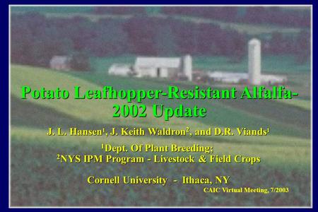 Potato Leafhopper-Resistant Alfalfa- 2002 Update J. L. Hansen 1, J. Keith Waldron 2, and D.R. Viands 1 1 Dept. Of Plant Breeding; 2 NYS IPM Program- Livestock.