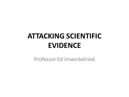 ATTACKING SCIENTIFIC EVIDENCE Professor Ed Imwinkelried.