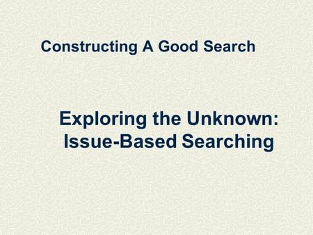 Constructing A Good Search Exploring the Unknown: Issue-Based Searching.