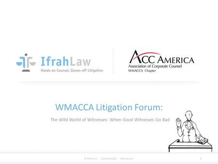 WMACCA Litigation Forum: The Wild World of Witnesses: When Good Witnesses Go Bad © Ifrah PLLC / (202) 524-4140 / ifrahlaw.com 1.