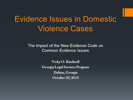 Evidence Issues in Domestic Violence Cases The Impact of the New Evidence Code on Common Evidence Issues Vicky O. Kimbrell Georgia Legal Services Program.