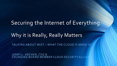 Securing the Internet of Everything Why it is Really, Really Matters TALKING ABOUT MIST – WHAT THE CLOUD IS MADE OF JERRY L. ARCHER, CSO & FOUNDING BOARD.