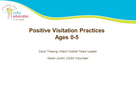 Positive Visitation Practices Ages 0-5 Carol Thesing, Infant-Toddler Team Leader Karen Jordin, CASA Volunteer.