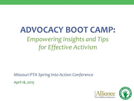 Missouri PTA Spring Into Action Conference April 18, 2015 ADVOCACY BOOT CAMP: Empowering Insights and Tips for Effective Activism.