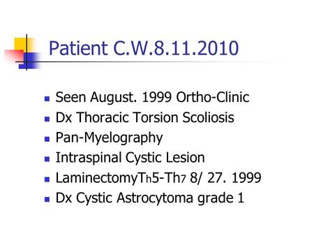 Patient C.W.8.11.2010 Seen August. 1999 Ortho-Clinic Dx Thoracic Torsion Scoliosis Pan-Myelography Intraspinal Cystic Lesion LaminectomyT h 5-Th 7 8/ 27.