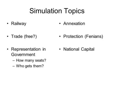 Simulation Topics Railway Trade (free?) Representation in Government –How many seats? –Who gets them? Annexation Protection (Fenians) National Capital.