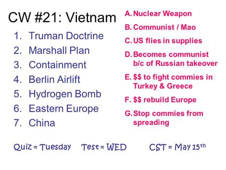 CW #21: Vietnam 1.Truman Doctrine 2.Marshall Plan 3.Containment 4.Berlin Airlift 5.Hydrogen Bomb 6.Eastern Europe 7.China Quiz = TuesdayTest = WEDCST =