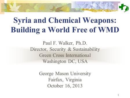 1 Syria and Chemical Weapons: Building a World Free of WMD Paul F. Walker, Ph.D. Director, Security & Sustainability Green Cross International Washington.