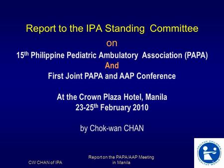 Report to the IPA Standing Committee on 15 th Philippine Pediatric Ambulatory Association (PAPA) And First Joint PAPA and AAP Conference At the Crown Plaza.