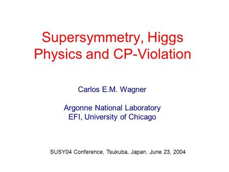 Supersymmetry, Higgs Physics and CP-Violation Carlos E.M. Wagner Argonne National Laboratory EFI, University of Chicago SUSY04 Conference, Tsukuba, Japan,