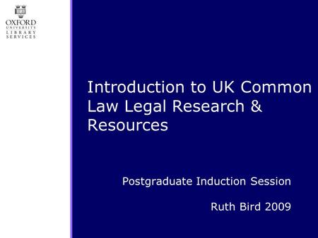 Postgraduate Induction Session Ruth Bird 2009 Introduction to UK Common Law Legal Research & Resources.