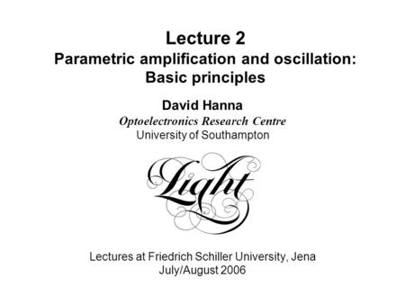 Lecture 2 Parametric amplification and oscillation: Basic principles David Hanna Optoelectronics Research Centre University of Southampton Lectures at.