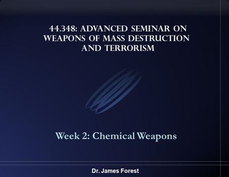 44.348: Advanced Seminar on Weapons of Mass Destruction and Terrorism Week 2: Chemical Weapons Dr. James Forest.