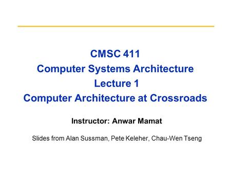 CMSC 411 Computer Systems Architecture Lecture 1 Computer Architecture at Crossroads Instructor: Anwar Mamat Slides from Alan Sussman, Pete Keleher, Chau-Wen.