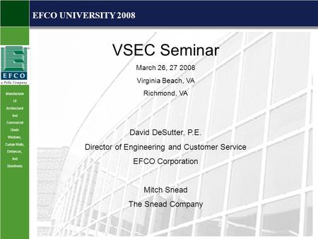 Manufacturer Of Architectural And Commercial Grade Windows, Curtain Walls, Entrances, And Storefronts EFCO UNIVERSITY 2008 VSEC Seminar March 26, 27 2008.