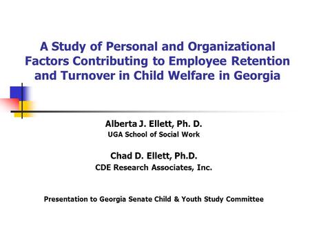 A Study of Personal and Organizational Factors Contributing to Employee Retention and Turnover in Child Welfare in Georgia Alberta J. Ellett, Ph. D. UGA.