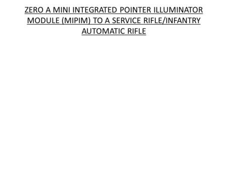 ZERO A MINI INTEGRATED POINTER ILLUMINATOR MODULE (MIPIM) TO A SERVICE RIFLE/INFANTRY AUTOMATIC RIFLE.