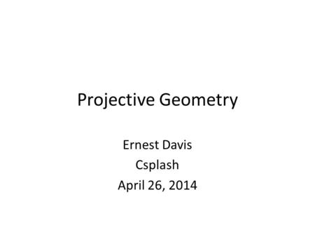 Projective Geometry Ernest Davis Csplash April 26, 2014.