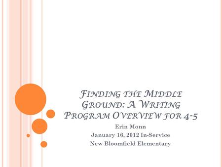 F INDING THE M IDDLE G ROUND : A W RITING P ROGRAM O VERVIEW FOR 4-5 Erin Monn January 16, 2012 In-Service New Bloomfield Elementary.