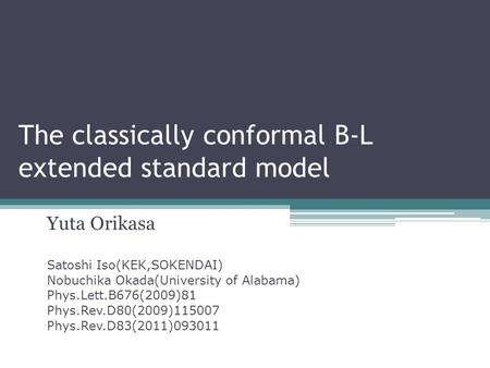 The classically conformal B-L extended standard model Yuta Orikasa Satoshi Iso(KEK,SOKENDAI) Nobuchika Okada(University of Alabama) Phys.Lett.B676(2009)81.