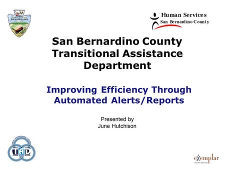 San Bernardino County Transitional Assistance Department Improving Efficiency Through Automated Alerts/Reports Presented by June Hutchison.