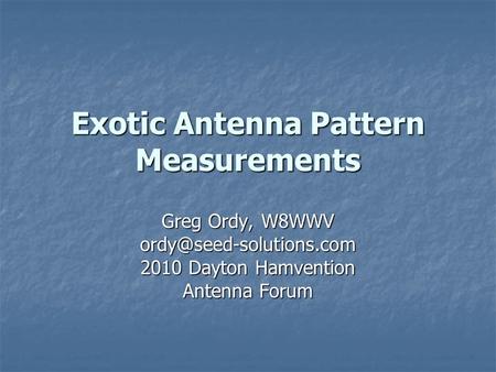 Exotic Antenna Pattern Measurements Greg Ordy, W8WWV 2010 Dayton Hamvention Antenna Forum.