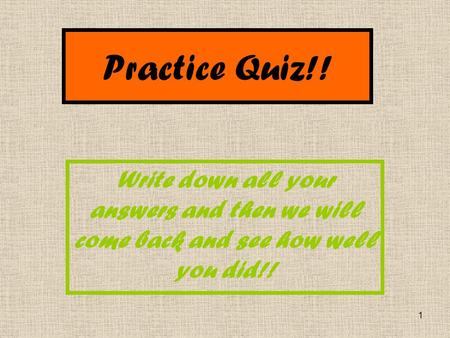 1 Practice Quiz!! Write down all your answers and then we will come back and see how well you did!!