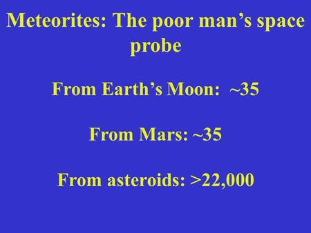 Meteorites: The poor man’s space probe From Earth’s Moon: ~35 From Mars: ~35 From asteroids: >22,000.