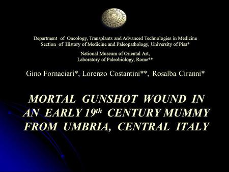 MORTAL GUNSHOT WOUND IN AN EARLY 19 th CENTURY MUMMY FROM UMBRIA, CENTRAL ITALY Department of Oncology, Transplants and Advanced Technologies in Medicine.