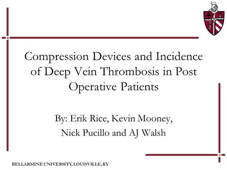 BELLARMINE UNIVERSITY, LOUISVILLE, KY Compression Devices and Incidence of Deep Vein Thrombosis in Post Operative Patients By: Erik Rice, Kevin Mooney,