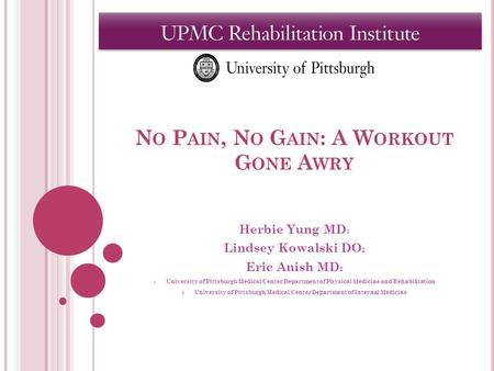 N O P AIN, N O G AIN : A W ORKOUT G ONE A WRY Herbie Yung MD 1 Lindsey Kowalski DO 2 Eric Anish MD 2 1 University of Pittsburgh Medical Center Department.