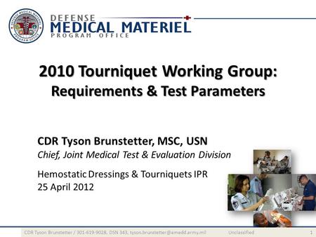 2010 Tourniquet Working Group: Requirements & Test Parameters CDR Tyson Brunstetter, MSC, USN Chief, Joint Medical Test & Evaluation Division Hemostatic.