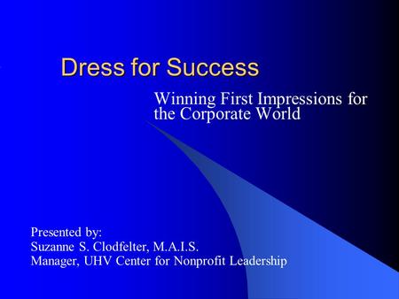 Dress for Success Winning First Impressions for the Corporate World Presented by: Suzanne S. Clodfelter, M.A.I.S. Manager, UHV Center for Nonprofit Leadership.