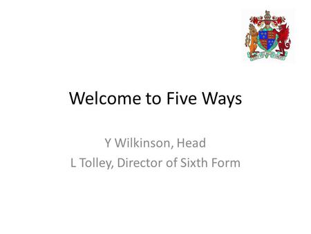 Welcome to Five Ways Y Wilkinson, Head L Tolley, Director of Sixth Form.