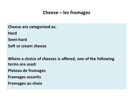 Cheese – les fromages Cheese are categorized as: Hard Semi-hard Soft or cream cheese Where a choice of cheeses is offered, one of the following terms are.