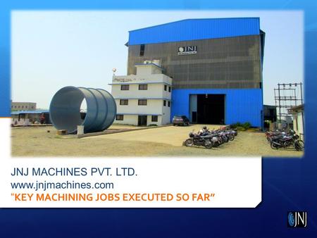 JNJ MACHINES PVT. LTD. www.jnjmachines.com “ KEY MACHINING JOBS EXECUTED SO FAR”