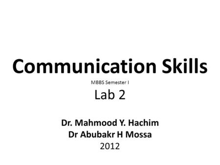 Communication Skills MBBS Semester I Lab 2 Dr. Mahmood Y. Hachim Dr Abubakr H Mossa 2012.