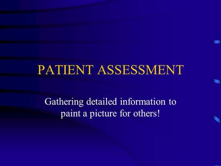 PATIENT ASSESSMENT Gathering detailed information to paint a picture for others!