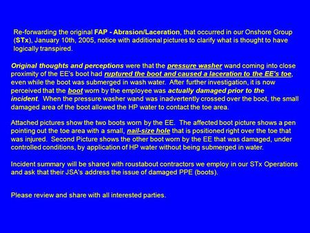 Re-forwarding the original FAP - Abrasion/Laceration, that occurred in our Onshore Group (STx), January 10th, 2005, notice with additional pictures to.