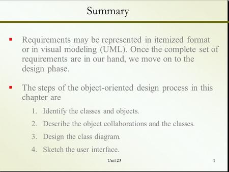 Unit 251 Summary  Requirements may be represented in itemized format or in visual modeling (UML). Once the complete set of requirements are in our hand,