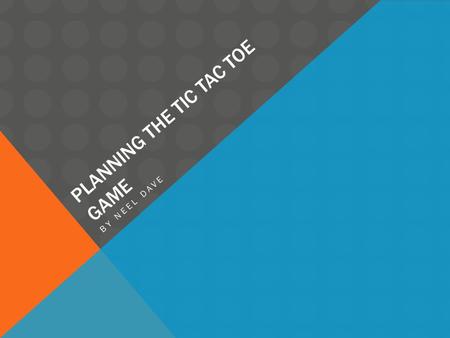 PLANNING THE TIC TAC TOE GAME BY NEEL DAVE. TIC TAC TOE INSTRUCTIONS Tic Tac Toe Instructions The basic concept of Tic Tac Toe 1.This is a game for two.