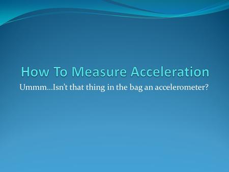 Ummm…Isn’t that thing in the bag an accelerometer?