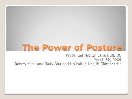 The Power of Posture Presented By: Dr. Jana Hull, DC March 30, 2009 Renew Mind and Body Spa and Unlimited Health Chiropractic.